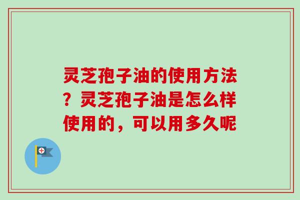 灵芝孢子油的使用方法？灵芝孢子油是怎么样使用的，可以用多久呢