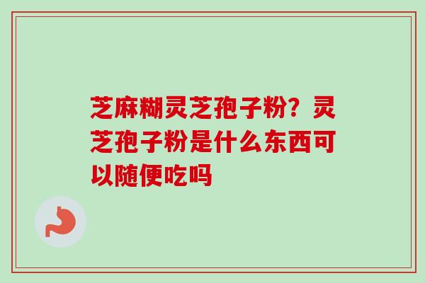 芝麻糊灵芝孢子粉？灵芝孢子粉是什么东西可以随便吃吗