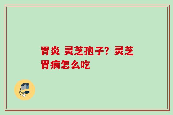 胃炎 灵芝孢子？灵芝胃病怎么吃