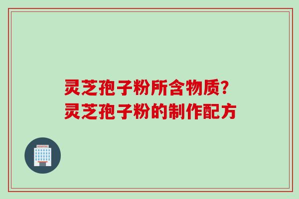 灵芝孢子粉所含物质？灵芝孢子粉的制作配方