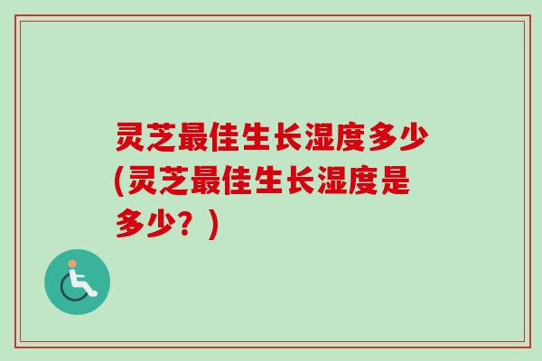 灵芝最佳生长湿度多少(灵芝最佳生长湿度是多少？)