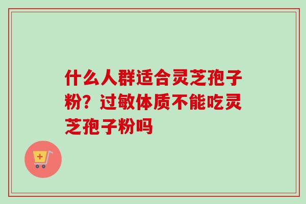 什么人群适合灵芝孢子粉?体质不能吃灵芝孢子粉吗 什么人群适合灵芝孢子粉?体质不能吃灵芝孢子粉吗
