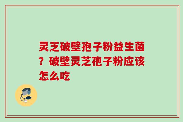 灵芝破壁孢子粉益生菌？破壁灵芝孢子粉应该怎么吃