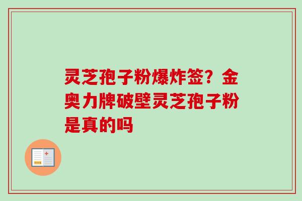 灵芝孢子粉爆炸签?金奥力牌破壁灵芝孢子粉是真的吗 灵芝孢子粉爆炸签?金奥力牌破壁灵芝孢子粉是真的吗