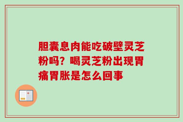 胆囊息肉能吃破壁灵芝粉吗？喝灵芝粉出现胃痛胃胀是怎么回事