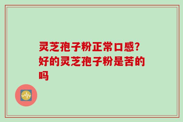 灵芝孢子粉正常口感？好的灵芝孢子粉是苦的吗