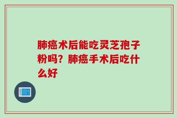 肺癌术后能吃灵芝孢子粉吗？肺癌手术后吃什么好