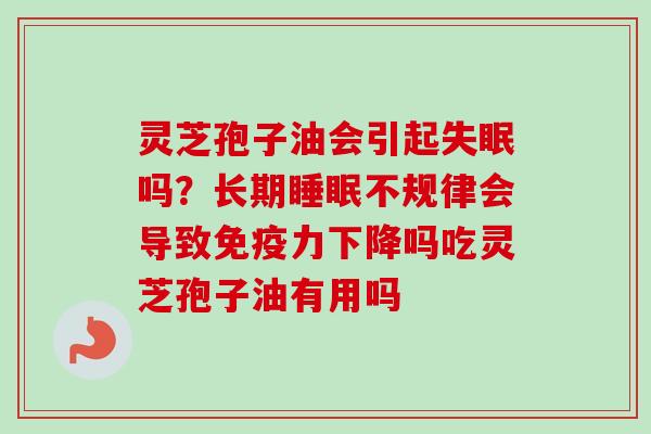 灵芝孢子油会引起失眠吗？长期睡眠不规律会导致免疫力下降吗吃灵芝孢子油有用吗
