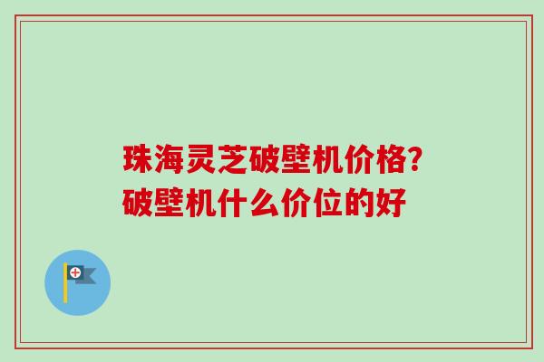 珠海灵芝破壁机价格？破壁机什么价位的好