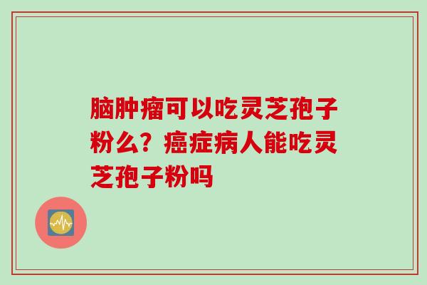 脑可以吃灵芝孢子粉么？症人能吃灵芝孢子粉吗