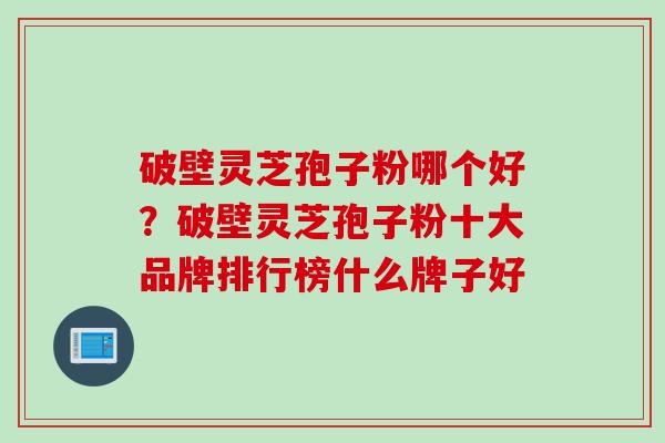 破壁灵芝孢子粉哪个好？破壁灵芝孢子粉十大品牌排行榜什么牌子好