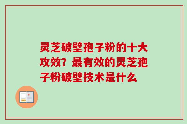 灵芝破壁孢子粉的十大攻效?有效的灵芝孢子粉破壁技术是什么 灵芝破壁孢子粉的十大攻效?有效的灵芝孢子粉破壁技术是什么
