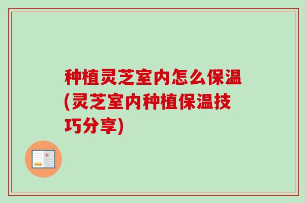 种植灵芝室内怎么保温(灵芝室内种植保温技巧分享)