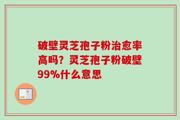 破壁灵芝孢子粉治愈率高吗？灵芝孢子粉破壁99%什么意思