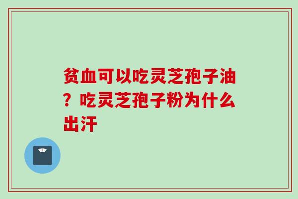 贫可以吃灵芝孢子油？吃灵芝孢子粉为什么出汗
