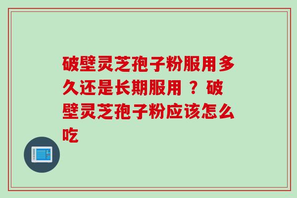 破壁灵芝孢子粉服用多久还是长期服用 ？破壁灵芝孢子粉应该怎么吃