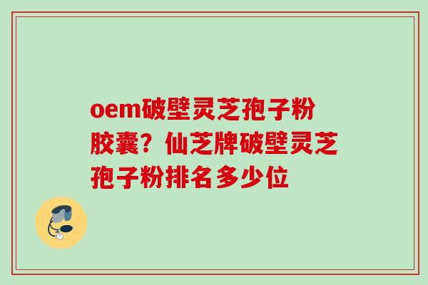 oem破壁灵芝孢子粉胶囊？仙芝牌破壁灵芝孢子粉排名多少位