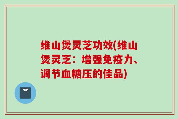 维山煲灵芝功效(维山煲灵芝：增强免疫力、调节血糖压的佳品)