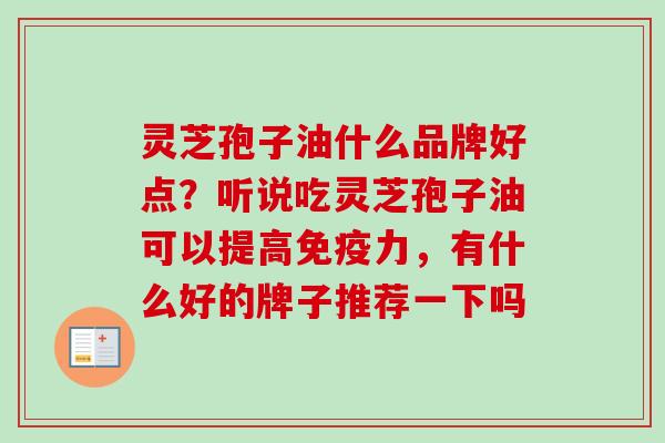 灵芝孢子油什么品牌好点？听说吃灵芝孢子油可以提高免疫力，有什么好的牌子推荐一下吗
