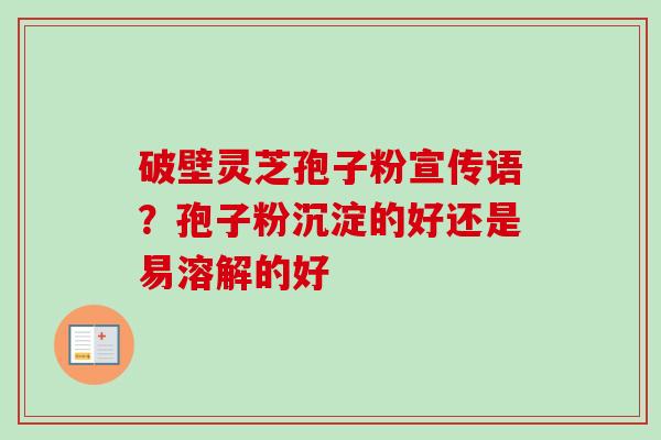 破壁灵芝孢子粉宣传语?孢子粉沉淀的好还是易溶解的好 破壁灵芝孢子粉宣传语?孢子粉沉淀的好还是易溶解的好