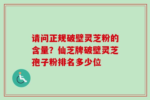 请问正规破壁灵芝粉的含量？仙芝牌破壁灵芝孢子粉排名多少位