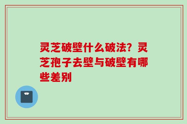 灵芝破壁什么破法？灵芝孢子去壁与破壁有哪些差别