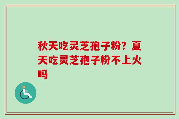 秋天吃灵芝孢子粉？夏天吃灵芝孢子粉不上火吗