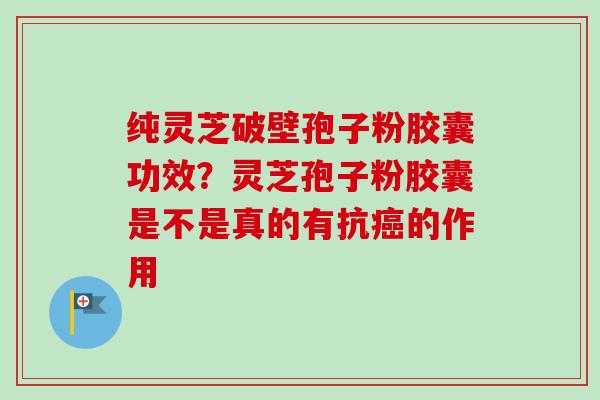 纯灵芝破壁孢子粉胶囊功效？灵芝孢子粉胶囊是不是真的有抗癌的作用