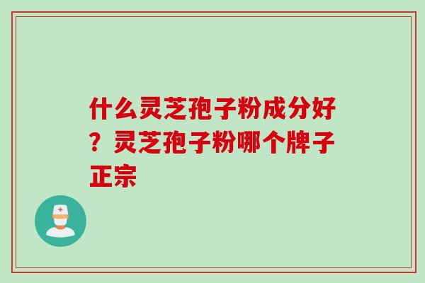 什么灵芝孢子粉成分好?灵芝孢子粉哪个牌子正宗 什么灵芝孢子粉成分好?灵芝孢子粉哪个牌子正宗