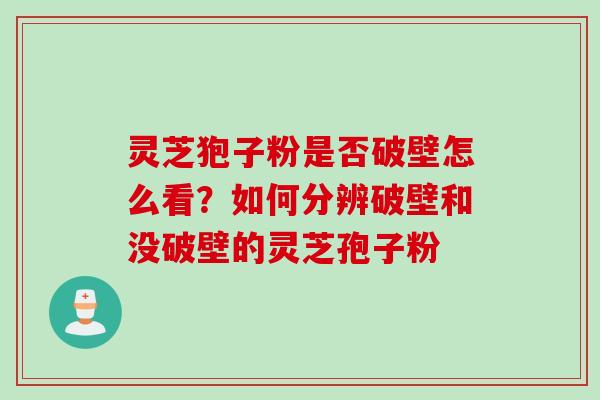 灵芝狍子粉是否破壁怎么看？如何分辨破壁和没破壁的灵芝孢子粉