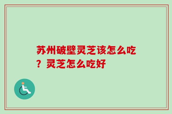 苏州破壁灵芝该怎么吃？灵芝怎么吃好