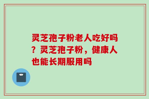 灵芝孢子粉老人吃好吗？灵芝孢子粉，健康人也能长期服用吗