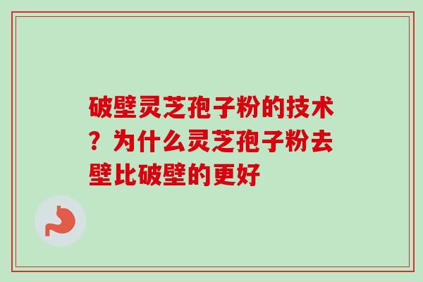 破壁灵芝孢子粉的技术？为什么灵芝孢子粉去壁比破壁的更好