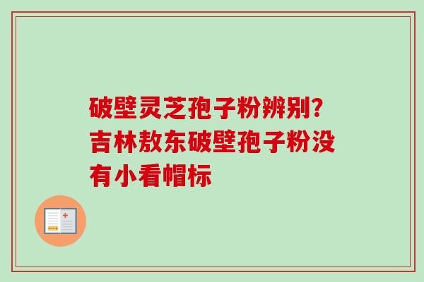 破壁灵芝孢子粉辨别？吉林敖东破壁孢子粉没有小看帽标