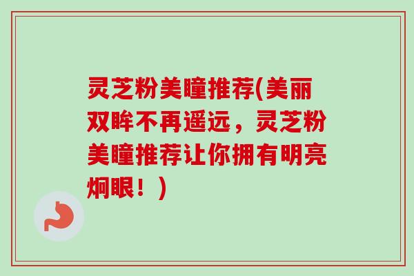灵芝粉美瞳推荐(美丽双眸不再遥远，灵芝粉美瞳推荐让你拥有明亮炯眼！)