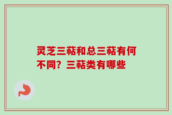 灵芝三萜和总三萜有何不同？三萜类有哪些