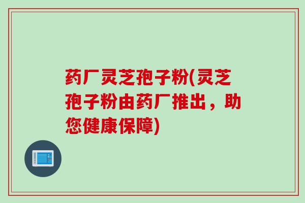 药厂灵芝孢子粉(灵芝孢子粉由药厂推出，助您健康保障)