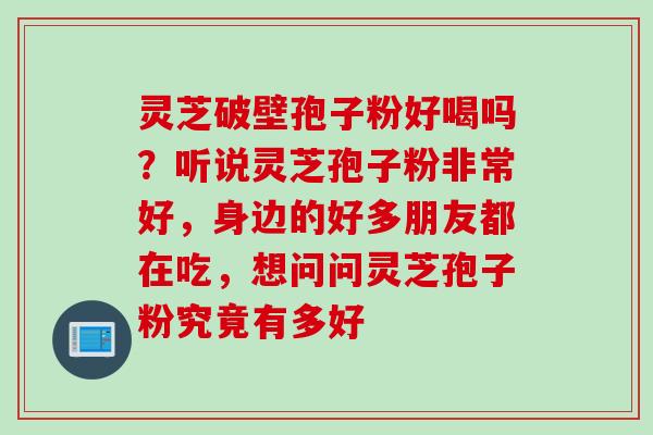 灵芝破壁孢子粉好喝吗？听说灵芝孢子粉非常好，身边的好多朋友都在吃，想问问灵芝孢子粉究竟有多好