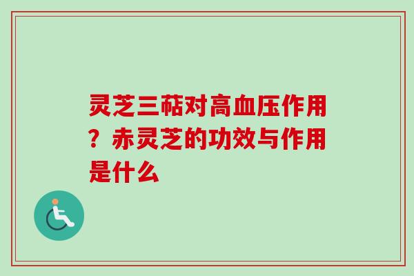 灵芝三萜对高血压作用？赤灵芝的功效与作用是什么