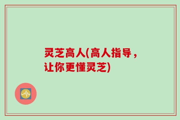 灵芝高人(高人指导，让你更懂灵芝)