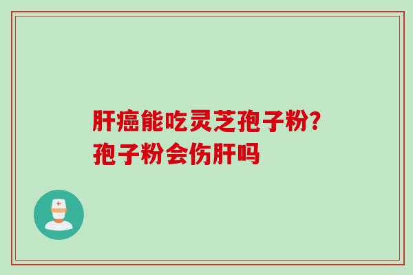 肝癌能吃灵芝孢子粉？孢子粉会伤肝吗