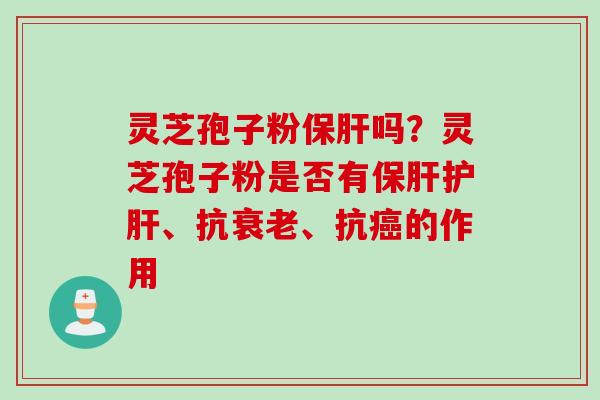 灵芝孢子粉保肝吗？灵芝孢子粉是否有保肝护肝、抗衰老、抗癌的作用