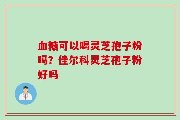 可以喝灵芝孢子粉吗？佳尔科灵芝孢子粉好吗