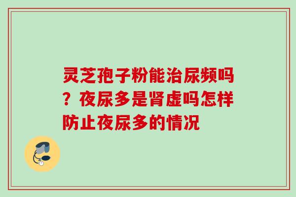 灵芝孢子粉能治尿频吗？夜尿多是肾虚吗怎样防止夜尿多的情况