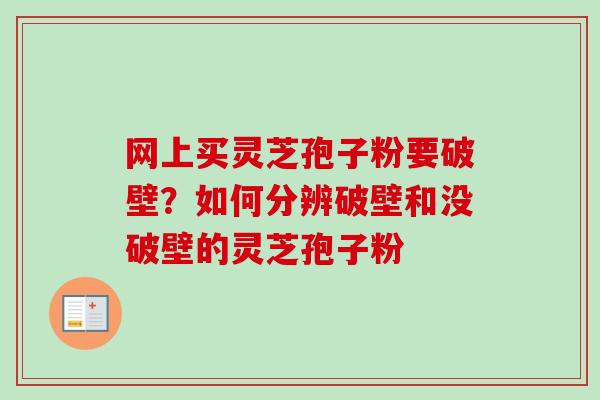 网上买灵芝孢子粉要破壁？如何分辨破壁和没破壁的灵芝孢子粉