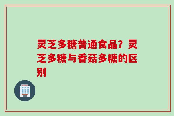 灵芝多糖普通食品？灵芝多糖与香菇多糖的区别