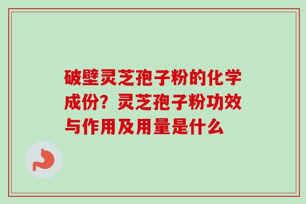 破壁灵芝孢子粉的化学成份?灵芝孢子粉功效与作用及用量是什么 破壁灵芝孢子粉的化学成份?灵芝孢子粉功效与作用及用量是什么