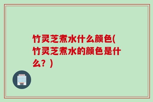竹灵芝煮水什么颜色(竹灵芝煮水的颜色是什么？)