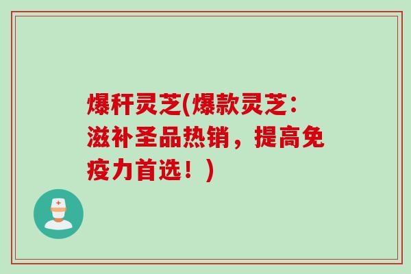 爆秆灵芝(爆款灵芝：滋补圣品热销，提高免疫力首选！)