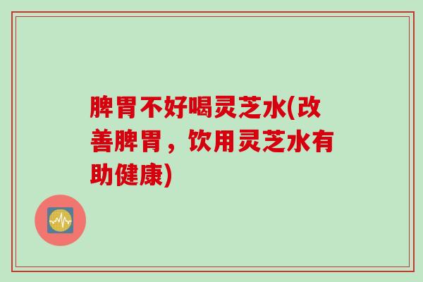 脾胃不好喝灵芝水(改善脾胃，饮用灵芝水有助健康)